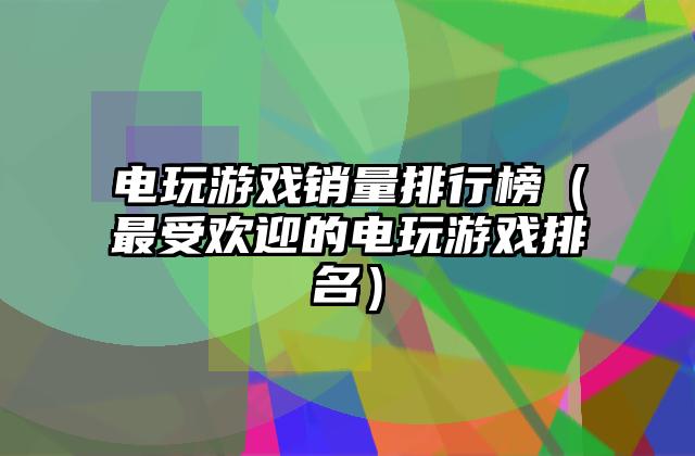 电玩游戏销量排行榜（最受欢迎的电玩游戏排名）