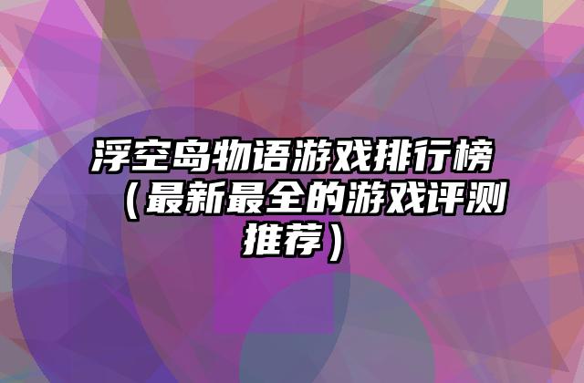 浮空岛物语游戏排行榜（最新最全的游戏评测推荐）