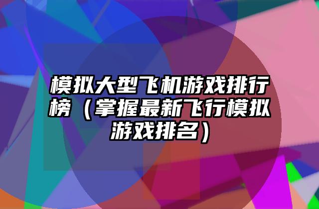 模拟大型飞机游戏排行榜（掌握最新飞行模拟游戏排名）