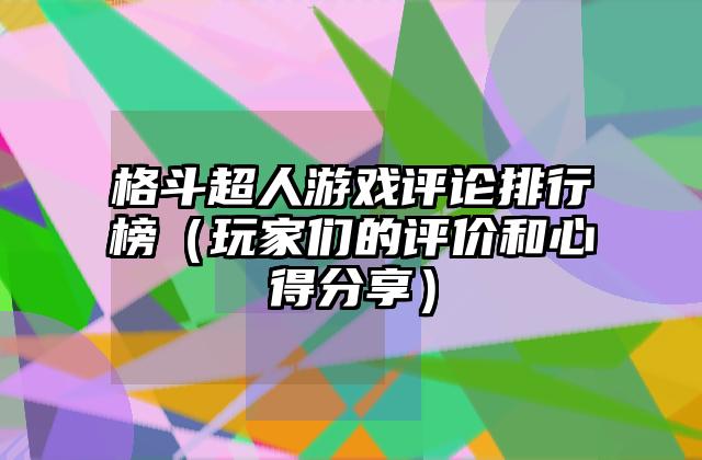 格斗超人游戏评论排行榜（玩家们的评价和心得分享）