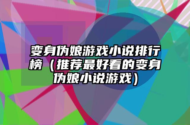 变身伪娘游戏小说排行榜（推荐最好看的变身伪娘小说游戏）