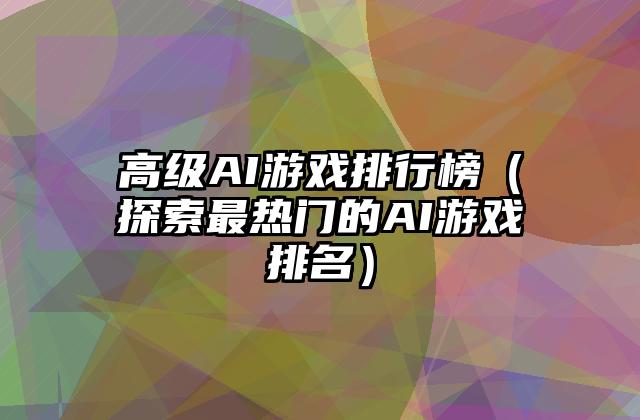 高级AI游戏排行榜（探索最热门的AI游戏排名）