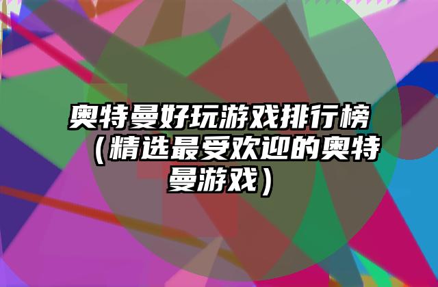 奥特曼好玩游戏排行榜（精选最受欢迎的奥特曼游戏）