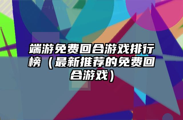 端游免费回合游戏排行榜（最新推荐的免费回合游戏）