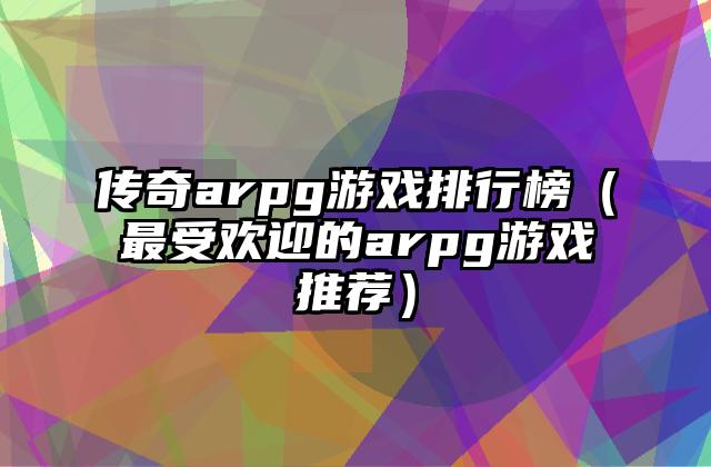 传奇arpg游戏排行榜（最受欢迎的arpg游戏推荐）