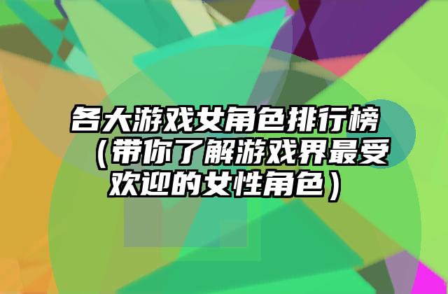 各大游戏女角色排行榜（带你了解游戏界最受欢迎的女性角色）