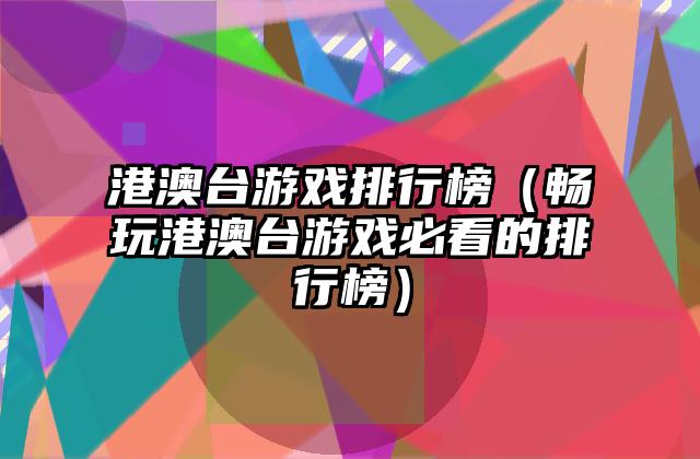 港澳台游戏排行榜（畅玩港澳台游戏必看的排行榜）