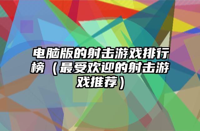 电脑版的射击游戏排行榜（最受欢迎的射击游戏推荐）