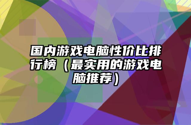 国内游戏电脑性价比排行榜（最实用的游戏电脑推荐）