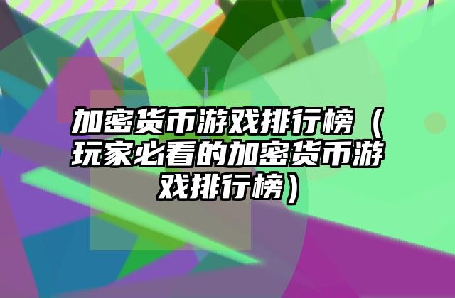 加密货币游戏排行榜（玩家必看的加密货币游戏排行榜）