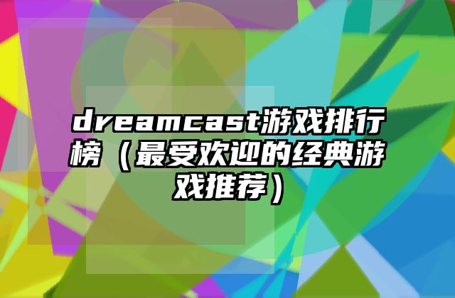 dreamcast游戏排行榜（最受欢迎的经典游戏推荐）