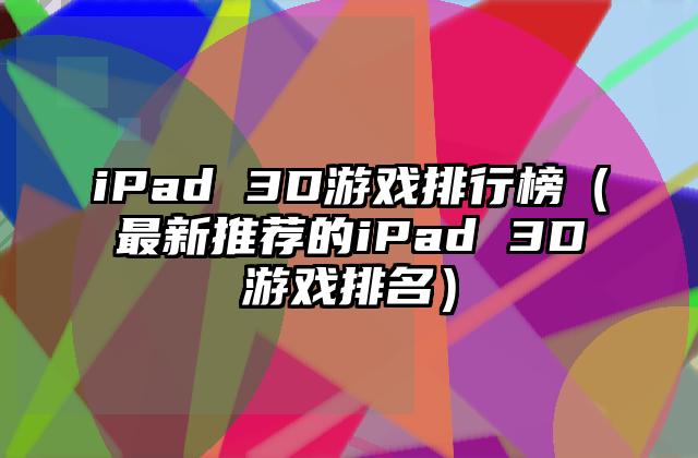 iPad 3D游戏排行榜（最新推荐的iPad 3D游戏排名）