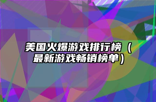 美国火爆游戏排行榜（最新游戏畅销榜单）
