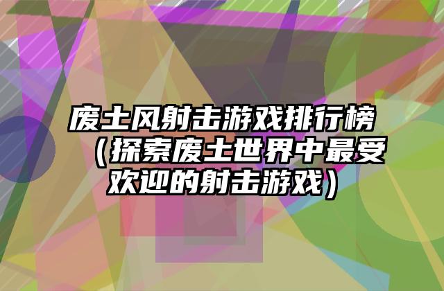 废土风射击游戏排行榜（探索废土世界中最受欢迎的射击游戏）