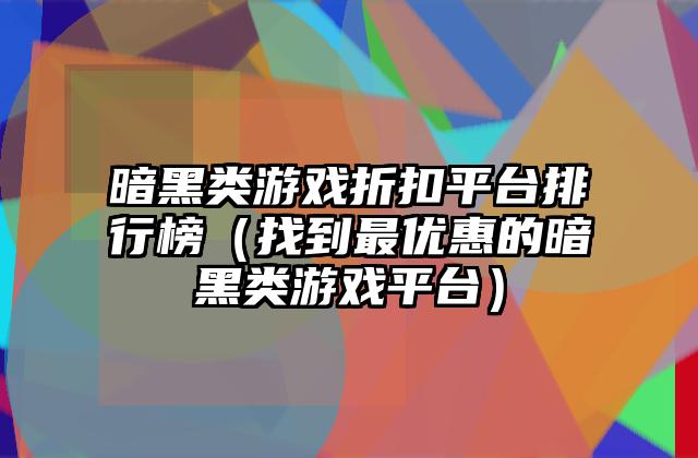 暗黑类游戏折扣平台排行榜（找到最优惠的暗黑类游戏平台）