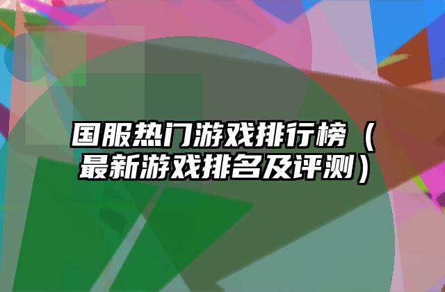 国服热门游戏排行榜（最新游戏排名及评测）