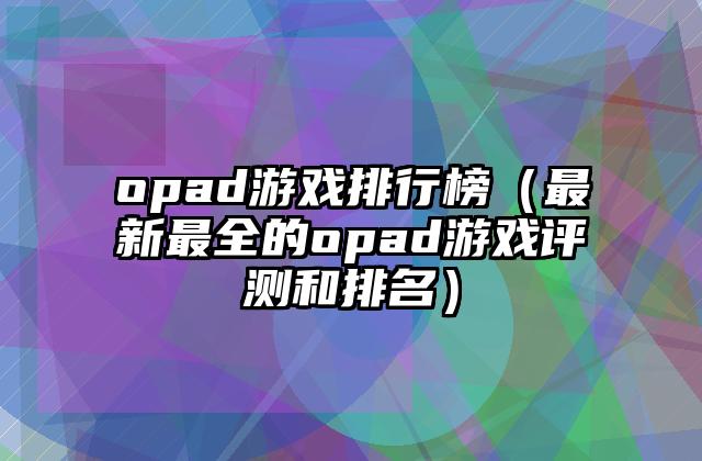 opad游戏排行榜（最新最全的opad游戏评测和排名）