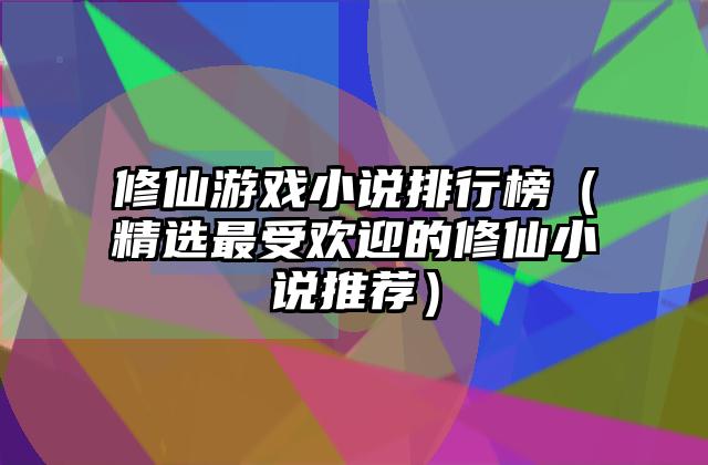 修仙游戏小说排行榜（精选最受欢迎的修仙小说推荐）