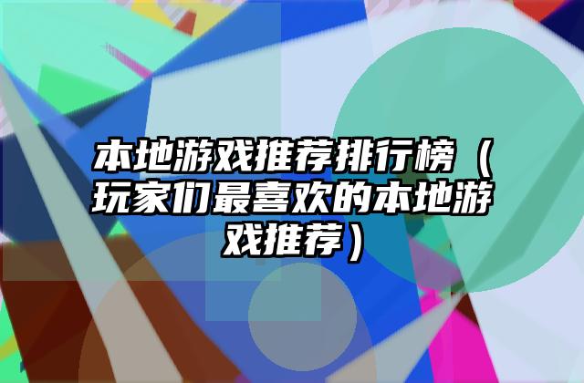 本地游戏推荐排行榜（玩家们最喜欢的本地游戏推荐）