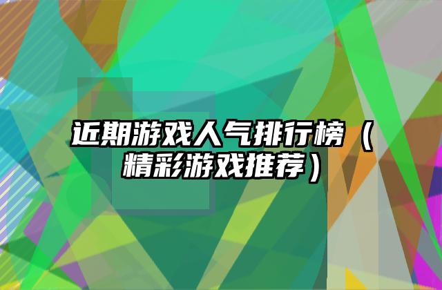 近期游戏人气排行榜（精彩游戏推荐）