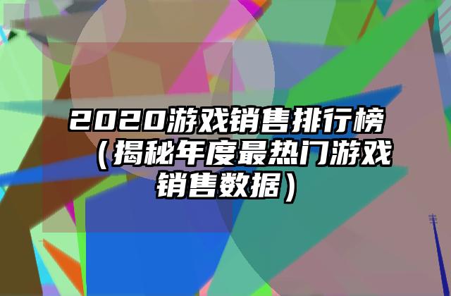 2020游戏销售排行榜（揭秘年度最热门游戏销售数据）