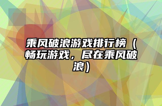乘风破浪游戏排行榜（畅玩游戏，尽在乘风破浪）