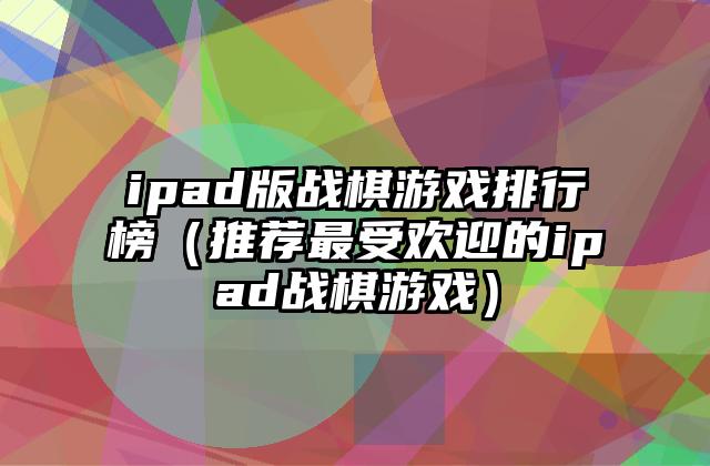 ipad版战棋游戏排行榜（推荐最受欢迎的ipad战棋游戏）