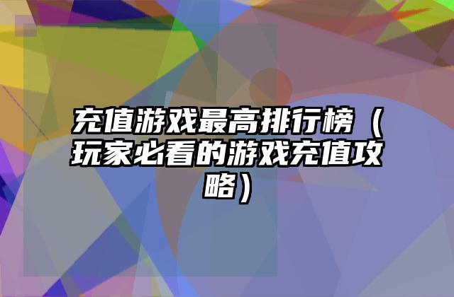 充值游戏最高排行榜（玩家必看的游戏充值攻略）