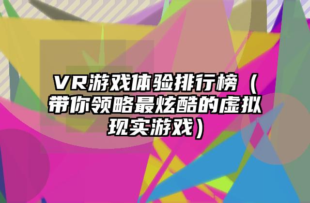 VR游戏体验排行榜（带你领略最炫酷的虚拟现实游戏）