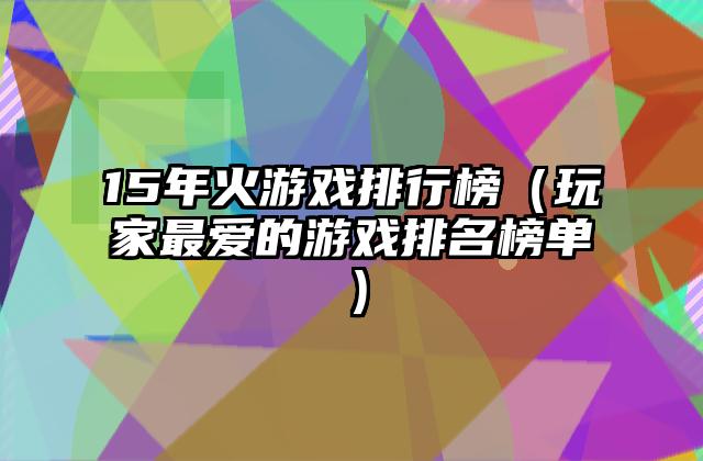 15年火游戏排行榜（玩家最爱的游戏排名榜单）