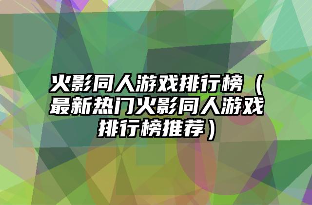 火影同人游戏排行榜（最新热门火影同人游戏排行榜推荐）