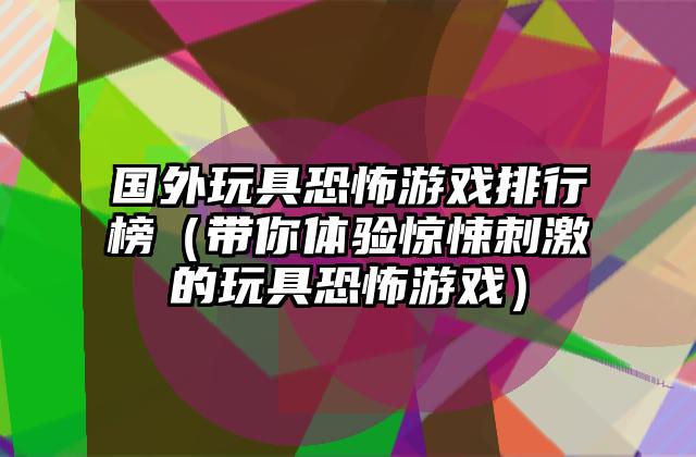 国外玩具恐怖游戏排行榜（带你体验惊悚刺激的玩具恐怖游戏）