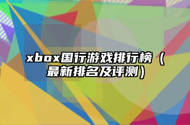 xbox国行游戏排行榜（最新排名及评测）