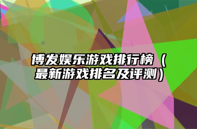 博发娱乐游戏排行榜（最新游戏排名及评测）