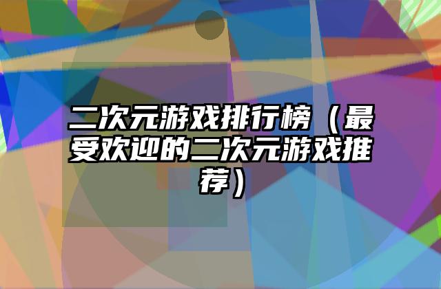 二次元游戏排行榜（最受欢迎的二次元游戏推荐）