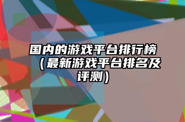 国内的游戏平台排行榜（最新游戏平台排名及评测）