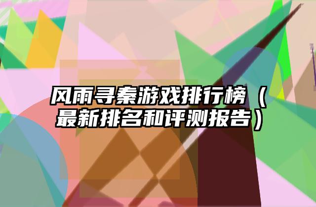 风雨寻秦游戏排行榜（最新排名和评测报告）