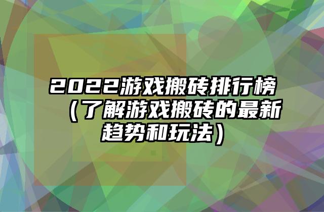 2022游戏搬砖排行榜（了解游戏搬砖的最新趋势和玩法）