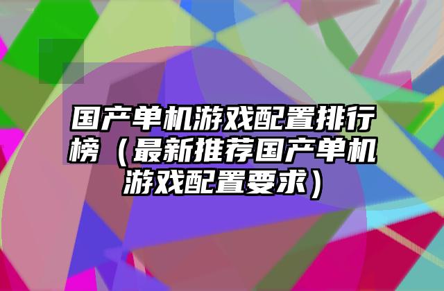 国产单机游戏配置排行榜（最新推荐国产单机游戏配置要求）