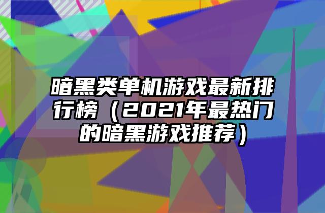 暗黑类单机游戏最新排行榜（2021年最热门的暗黑游戏推荐）