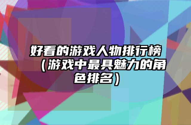 好看的游戏人物排行榜（游戏中最具魅力的角色排名）