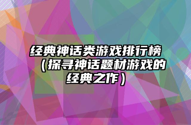 经典神话类游戏排行榜（探寻神话题材游戏的经典之作）