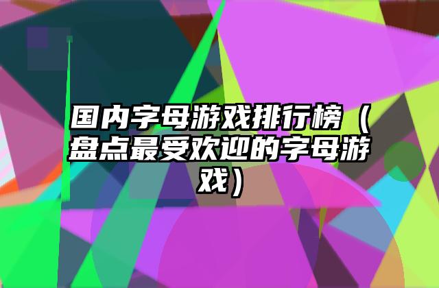 国内字母游戏排行榜（盘点最受欢迎的字母游戏）