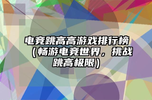 电竞跳高高游戏排行榜（畅游电竞世界，挑战跳高极限）