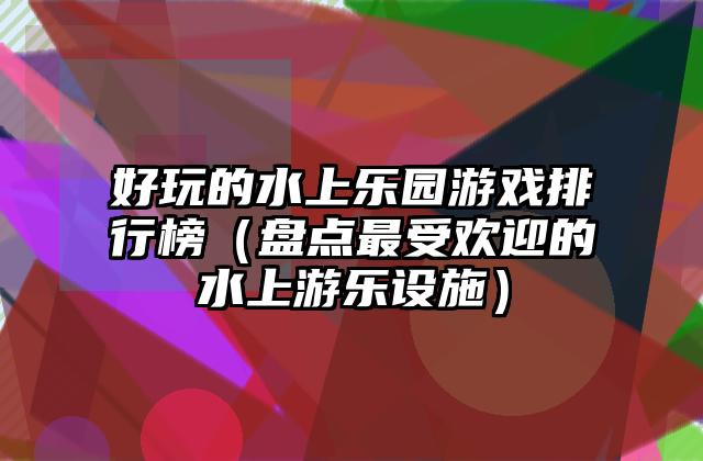 好玩的水上乐园游戏排行榜（盘点最受欢迎的水上游乐设施）