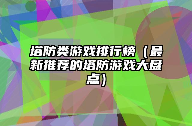 塔防类游戏排行榜（最新推荐的塔防游戏大盘点）