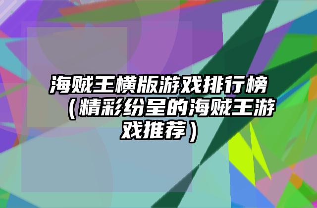 海贼王横版游戏排行榜（精彩纷呈的海贼王游戏推荐）