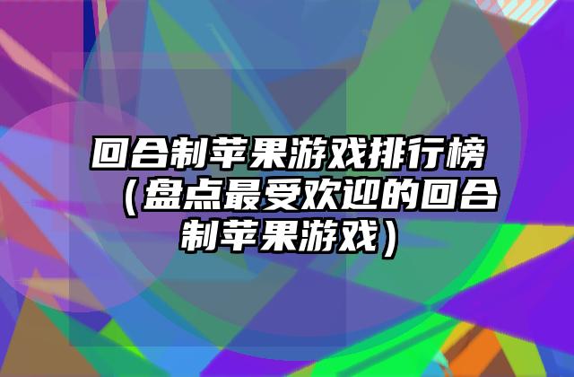 回合制苹果游戏排行榜（盘点最受欢迎的回合制苹果游戏）