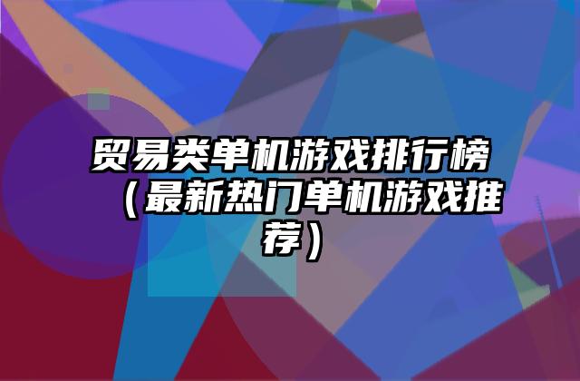 贸易类单机游戏排行榜（最新热门单机游戏推荐）