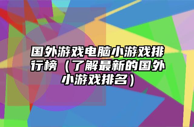 国外游戏电脑小游戏排行榜（了解最新的国外小游戏排名）